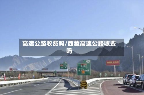 高速公路收费吗/西藏高速公路收费吗