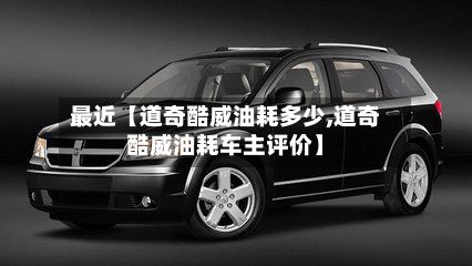 最近【道奇酷威油耗多少,道奇酷威油耗车主评价】-第2张图片