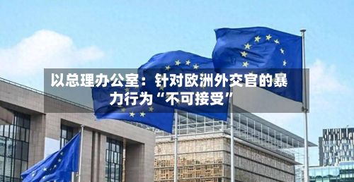 以总理办公室：针对欧洲外交官的暴力行为“不可接受	”-第2张图片
