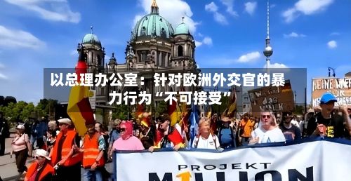 以总理办公室：针对欧洲外交官的暴力行为“不可接受”-第3张图片