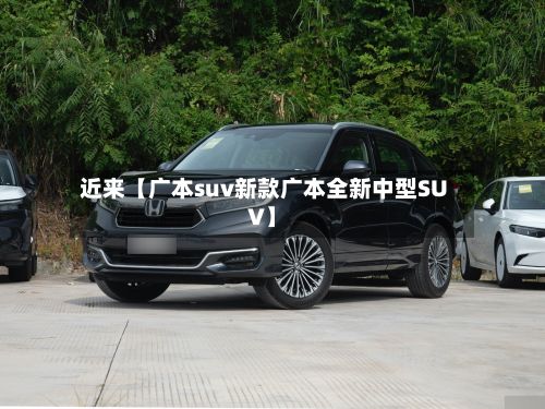 近来【广本suv新款广本全新中型SUV】