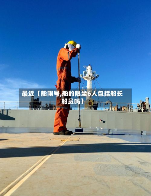 最近【船限号,船的限坐6人包括船长船员吗】