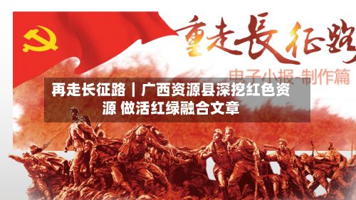 再走长征路｜广西资源县深挖红色资源 做活红绿融合文章