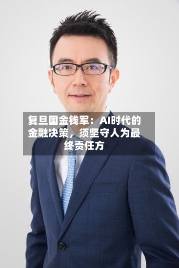 复旦国金钱军：AI时代的金融决策	，须坚守人为最终责任方-第2张图片