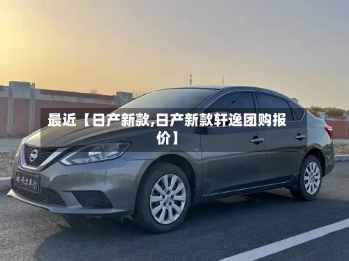 最近【日产新款,日产新款轩逸团购报价】