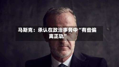 马斯克：承认在政治事务中“有些偏离正轨”-第3张图片