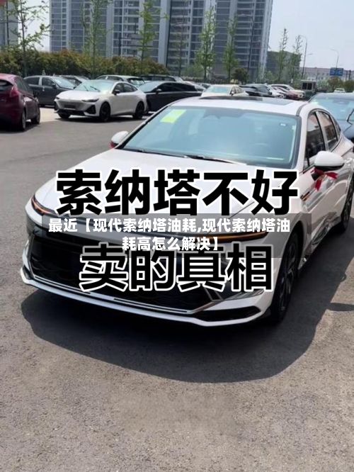 最近【现代索纳塔油耗,现代索纳塔油耗高怎么解决】-第2张图片