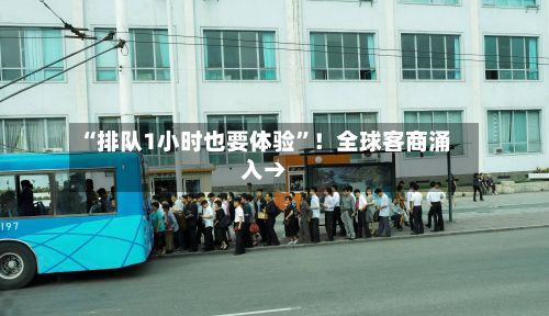“排队1小时也要体验”！全球客商涌入→-第2张图片