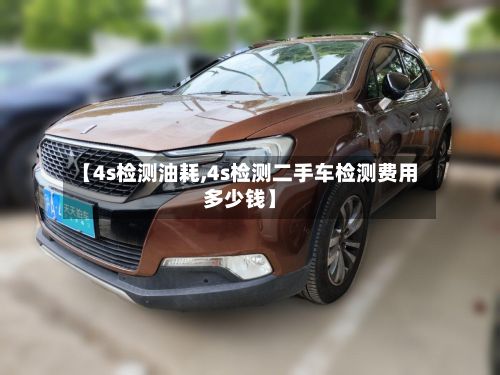 【4s检测油耗,4s检测二手车检测费用多少钱】-第2张图片