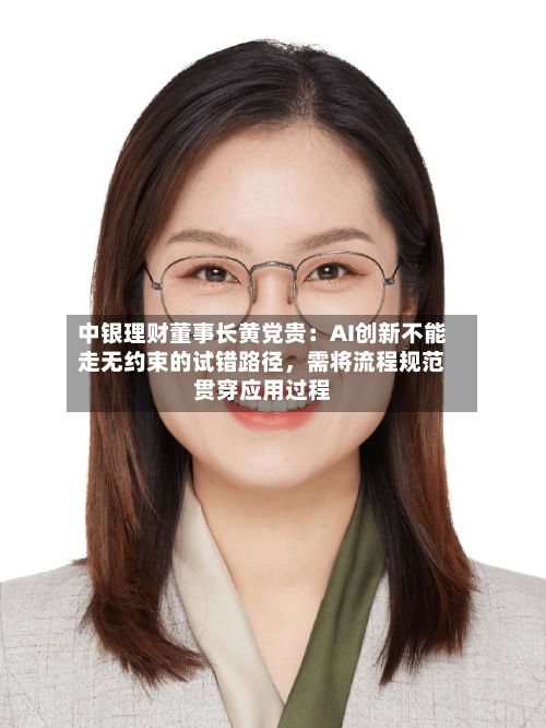 中银理财董事长黄党贵：AI创新不能走无约束的试错路径，需将流程规范贯穿应用过程-第2张图片