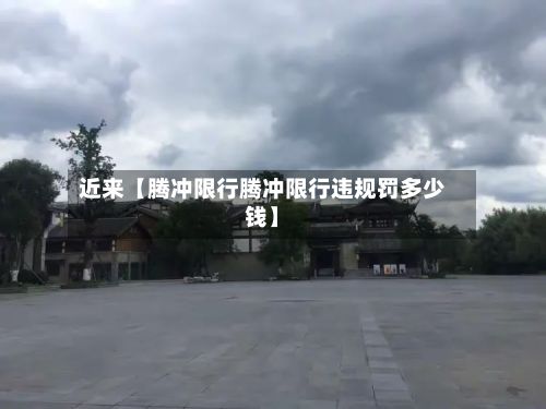 近来【腾冲限行腾冲限行违规罚多少钱】