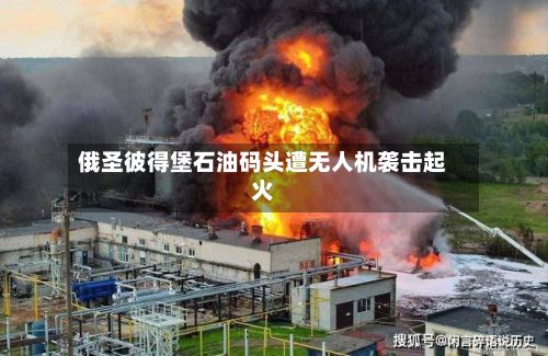 俄圣彼得堡石油码头遭无人机袭击起火