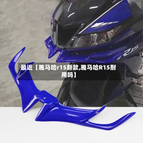 最近【雅马哈r15新款,雅马哈R15耐用吗】-第2张图片
