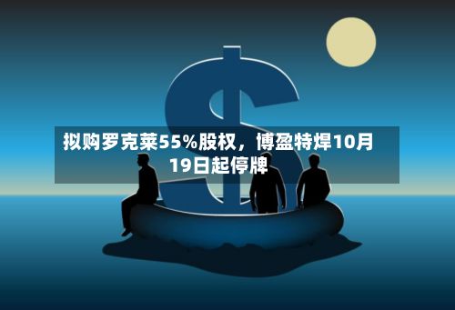 拟购罗克莱55%股权，博盈特焊10月19日起停牌-第2张图片