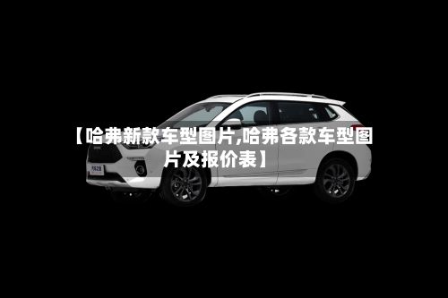 【哈弗新款车型图片,哈弗各款车型图片及报价表】