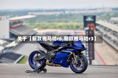 关于【新款雅马哈r6,新款雅马哈r3】-第2张图片