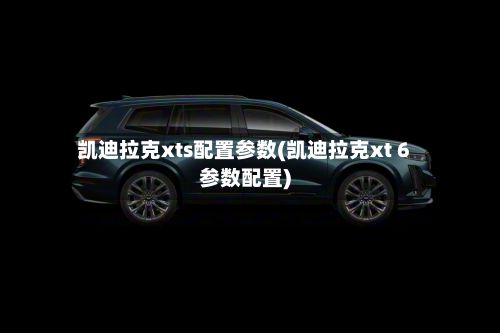 凯迪拉克xts配置参数(凯迪拉克xt 6参数配置)-第2张图片