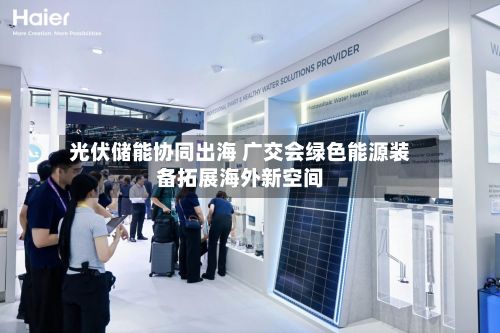 光伏储能协同出海 广交会绿色能源装备拓展海外新空间