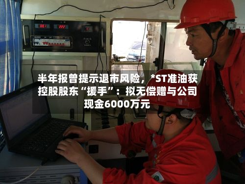 半年报曾提示退市风险，*ST准油获控股股东“援手”：拟无偿赠与公司现金6000万元-第2张图片