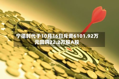 宁德时代于10月16日斥资6101.92万元回购22.2万股A股-第2张图片