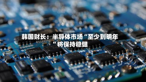 韩国财长：半导体市场“至少到明年	”将保持稳健-第2张图片