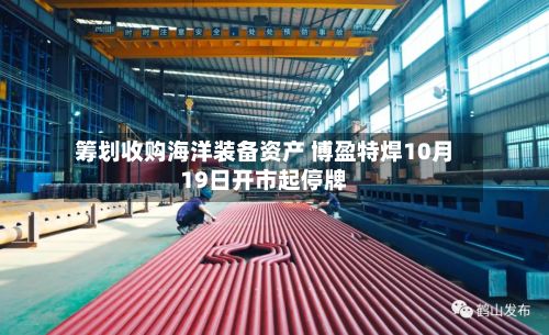 筹划收购海洋装备资产 博盈特焊10月19日开市起停牌