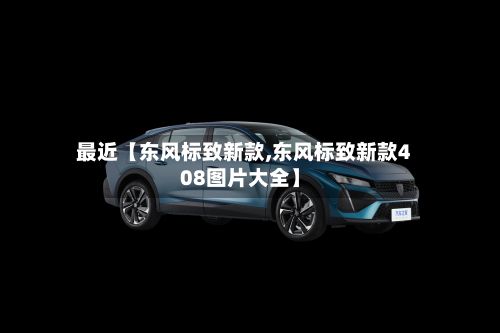 最近【东风标致新款,东风标致新款408图片大全】