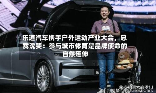 乐道汽车携手户外运动产业大会，总裁沈斐：参与城市体育是品牌使命的自然延伸-第3张图片