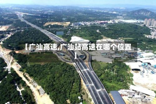 【广汕高速,广汕站高速在哪个位置】