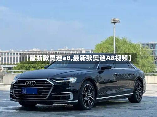 【最新款奥迪a8,最新款奥迪A8视频】
