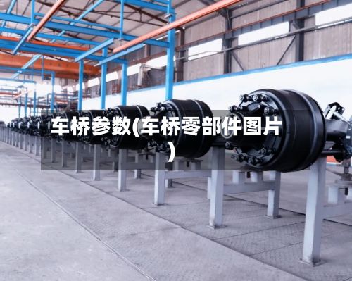车桥参数(车桥零部件图片)