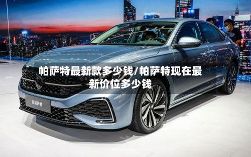 帕萨特最新款多少钱/帕萨特现在最新价位多少钱
