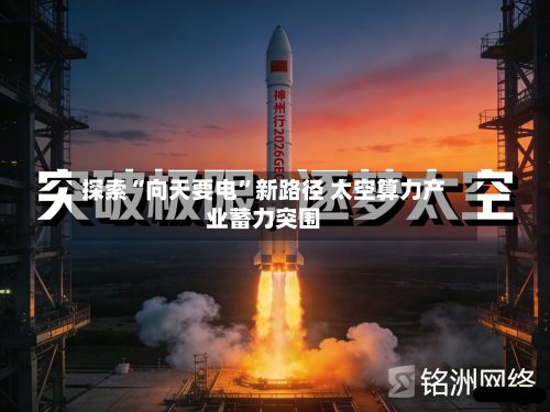 探索“向天要电”新路径 太空算力产业蓄力突围-第2张图片