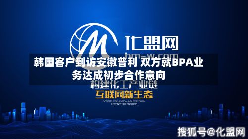 韩国客户到访安徽普利 双方就BPA业务达成初步合作意向-第2张图片