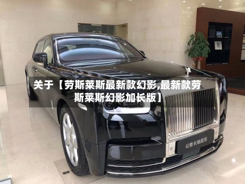 关于【劳斯莱斯最新款幻影,最新款劳斯莱斯幻影加长版】-第3张图片