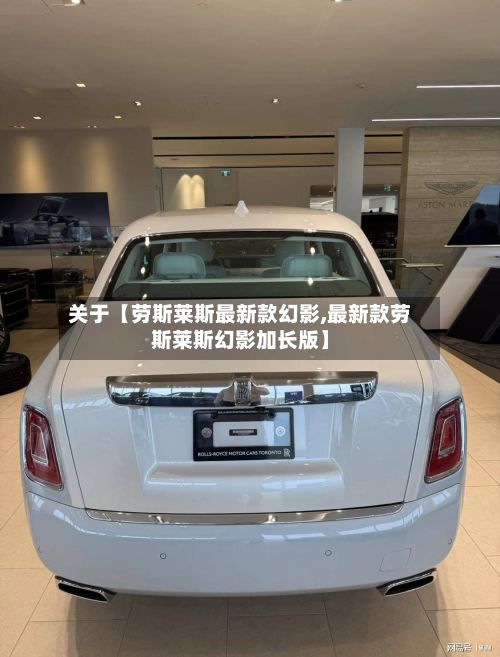 关于【劳斯莱斯最新款幻影,最新款劳斯莱斯幻影加长版】-第2张图片