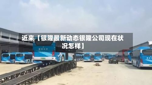 近来【银隆最新动态银隆公司现在状况怎样】