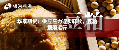 华泰期货：供应压力逐步释放，豆粕费用震荡运行