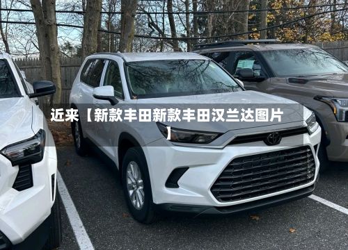 近来【新款丰田新款丰田汉兰达图片】