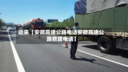 近来【安徽高速公路电话安徽高速公路救援电话】