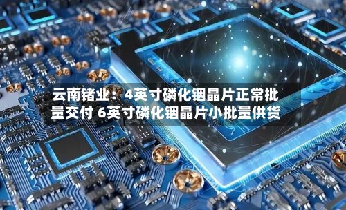 云南锗业:4英寸磷化铟晶片正常批量交付 6英寸磷化铟晶片小批量供货-第2张图片