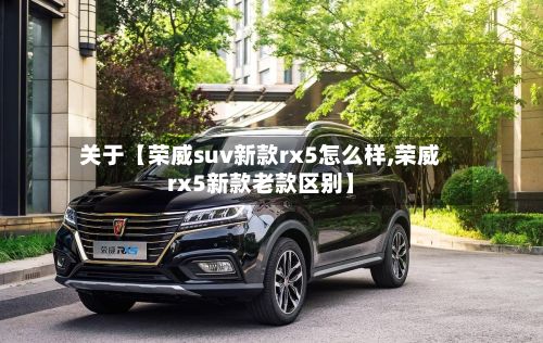 关于【荣威suv新款rx5怎么样,荣威rx5新款老款区别】-第2张图片