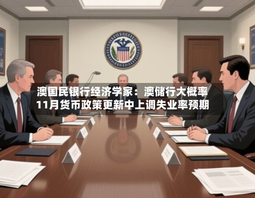 澳国民银行经济学家：澳储行大概率11月货币政策更新中上调失业率预期