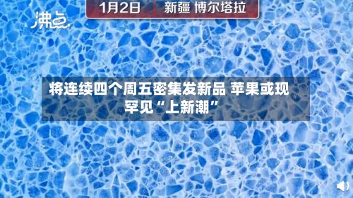 将连续四个周五密集发新品 苹果或现罕见“上新潮”-第2张图片