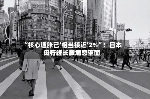 “核心通胀已‘相当接近’2%”！日本央行行长放鹰：下面仍有进一步加息空间-第2张图片