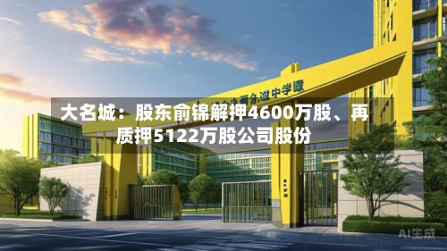 大名城：股东俞锦解押4600万股、再质押5122万股公司股份-第2张图片