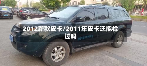 2012新款皮卡/2011年皮卡还能检过吗
