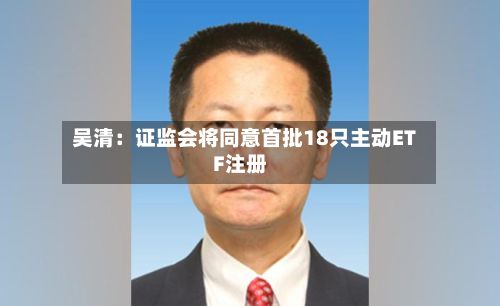 吴清：证监会将同意首批18只主动ETF注册-第2张图片