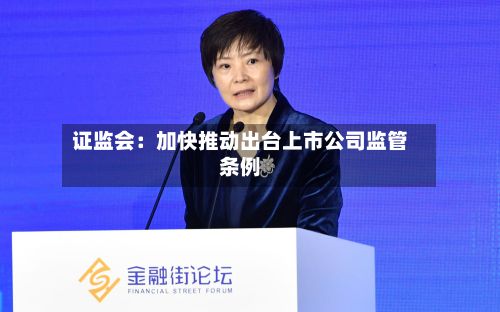 证监会:加快推动出台上市公司监管条例-第2张图片