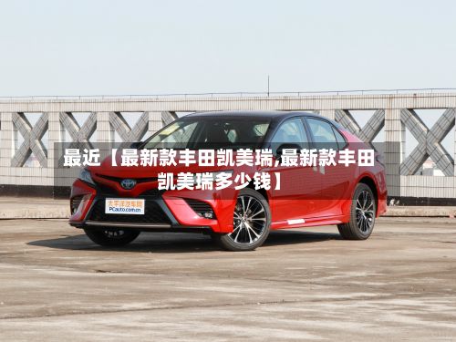 最近【最新款丰田凯美瑞,最新款丰田凯美瑞多少钱】-第3张图片